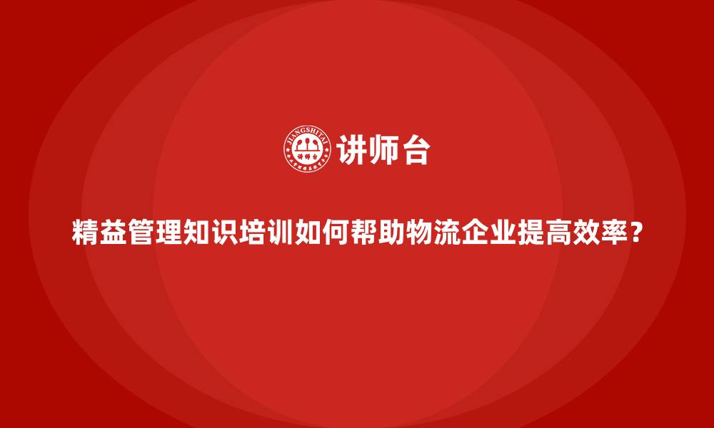 文章精益管理知识培训如何帮助物流企业提高效率？的缩略图