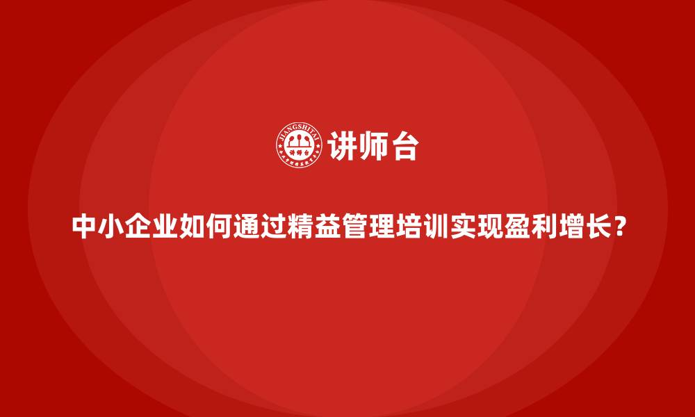 中小企业如何通过精益管理培训实现盈利增长？