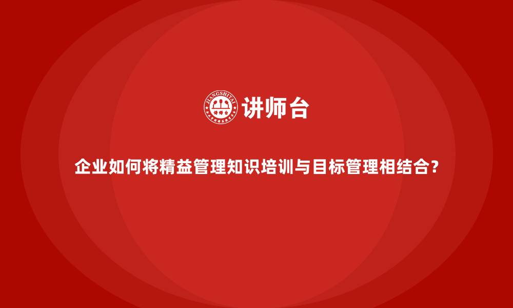 文章企业如何将精益管理知识培训与目标管理相结合？的缩略图