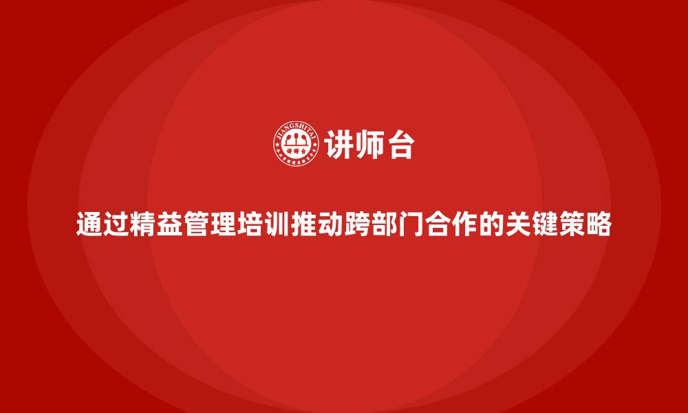 文章通过精益管理培训推动跨部门合作的关键策略的缩略图