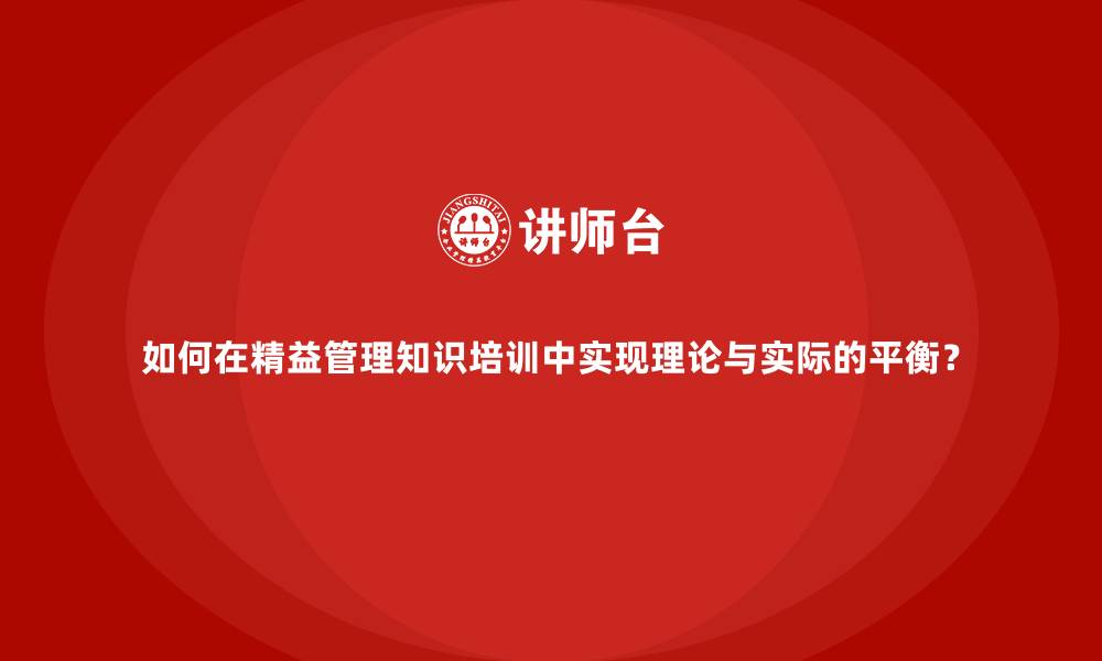 如何在精益管理知识培训中实现理论与实际的平衡？