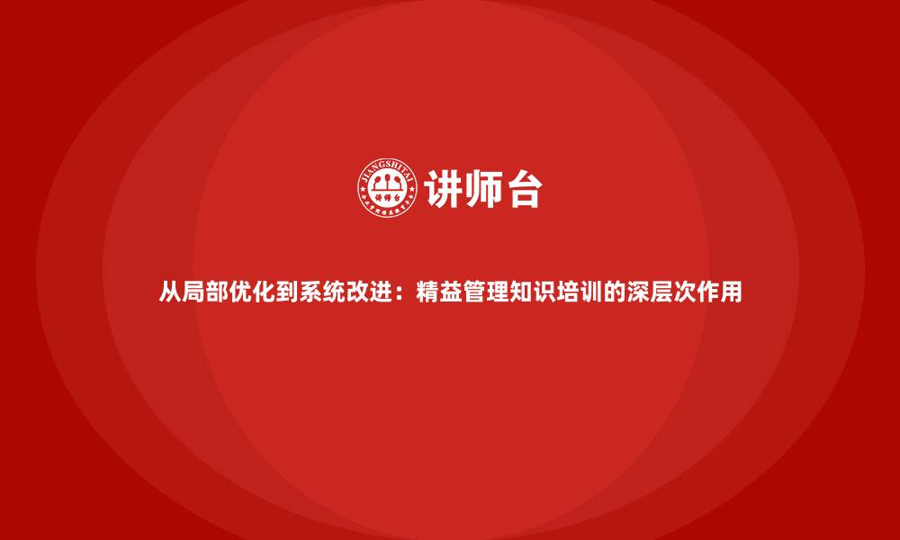 文章从局部优化到系统改进：精益管理知识培训的深层次作用的缩略图