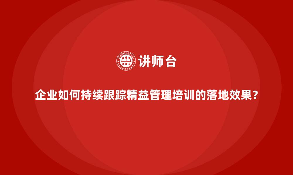 企业如何持续跟踪精益管理培训的落地效果？