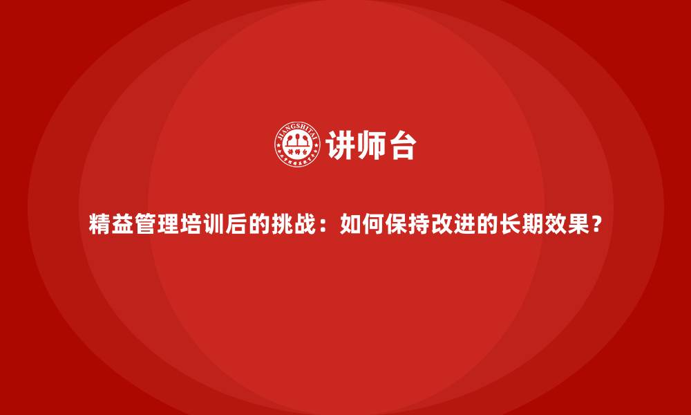 精益管理培训后的挑战：如何保持改进的长期效果？