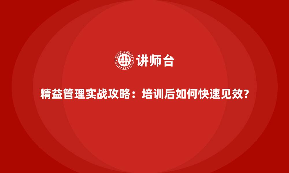 精益管理实战攻略：培训后如何快速见效？