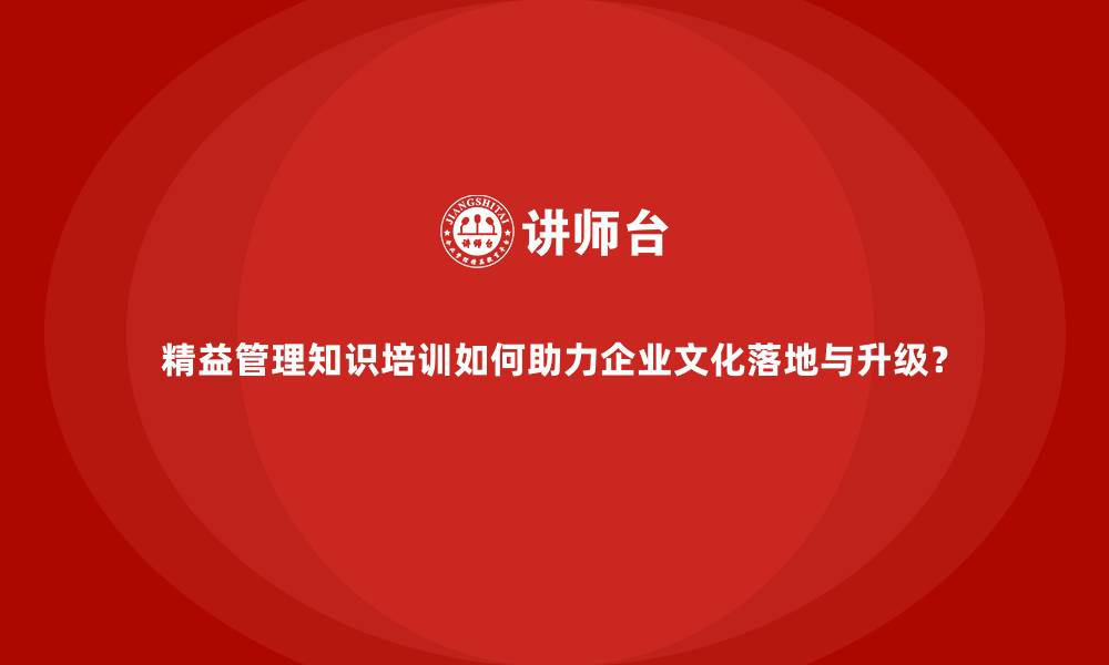 精益管理知识培训如何助力企业文化落地与升级？