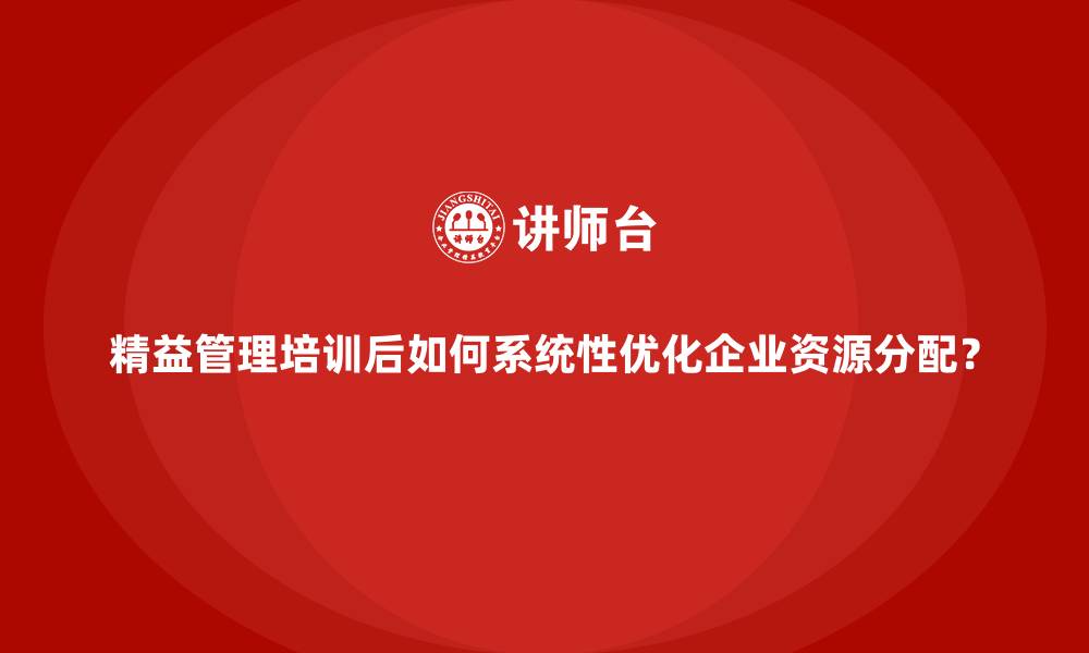 精益管理培训后如何系统性优化企业资源分配？