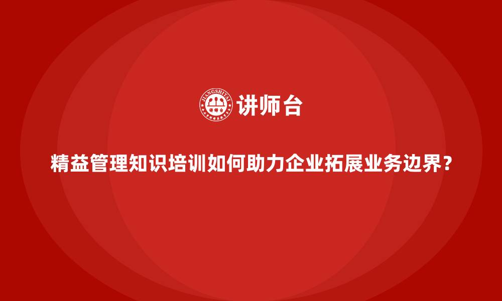文章精益管理知识培训如何助力企业拓展业务边界？的缩略图