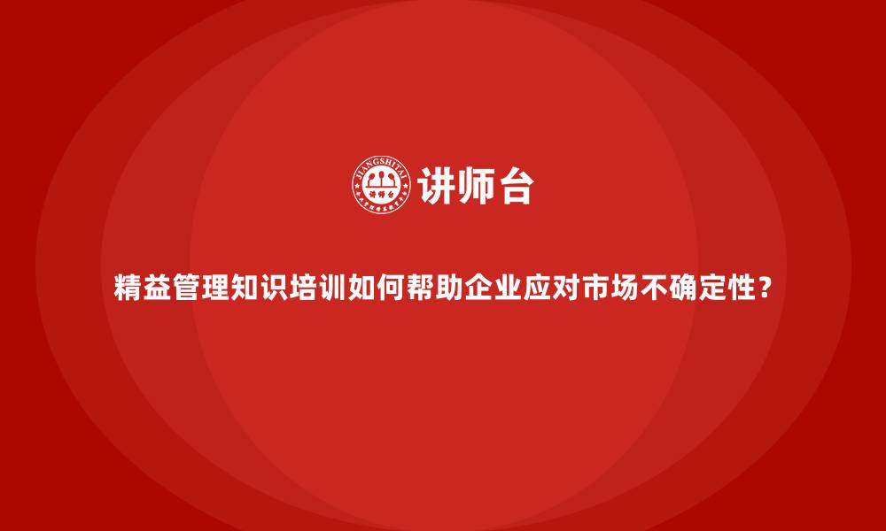文章精益管理知识培训如何帮助企业应对市场不确定性？的缩略图