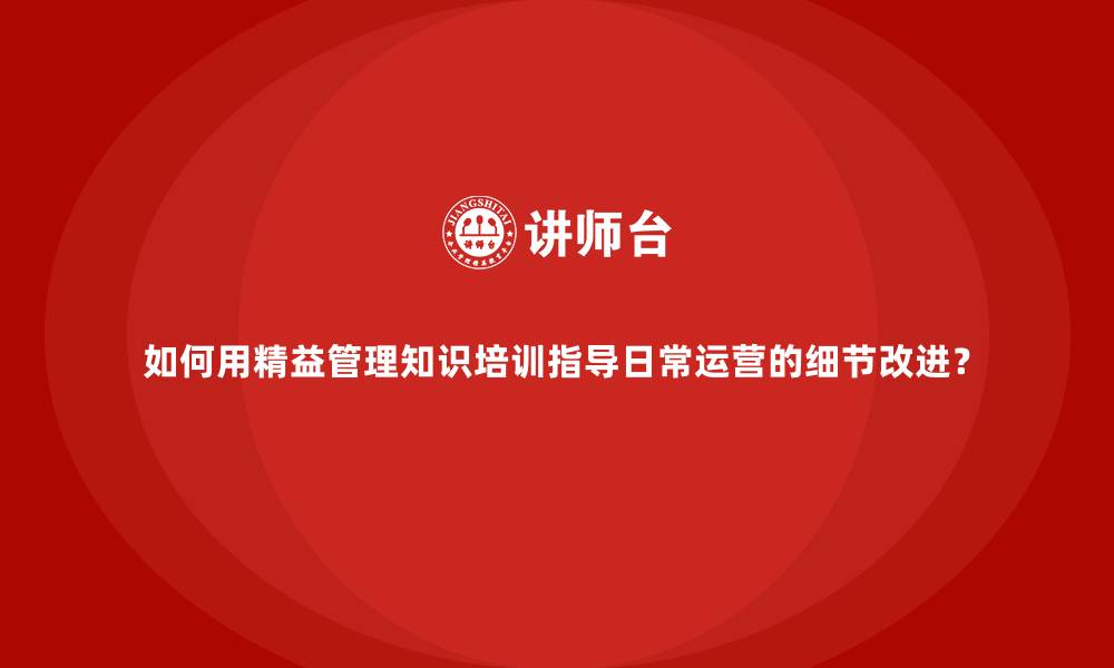 文章如何用精益管理知识培训指导日常运营的细节改进？的缩略图