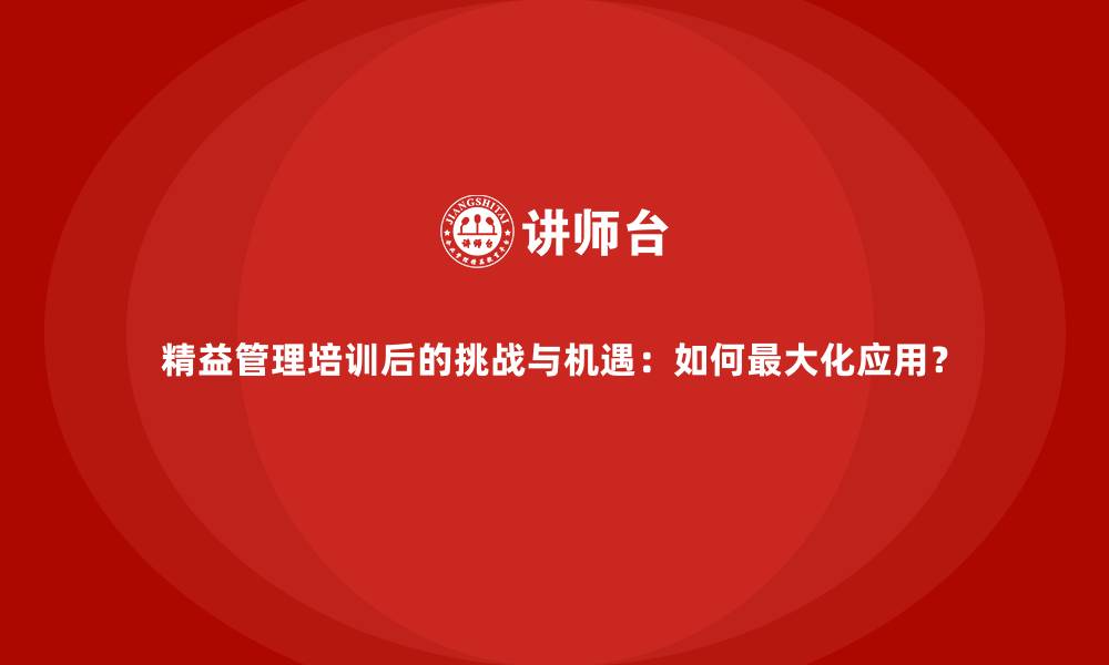 精益管理培训后的挑战与机遇：如何最大化应用？