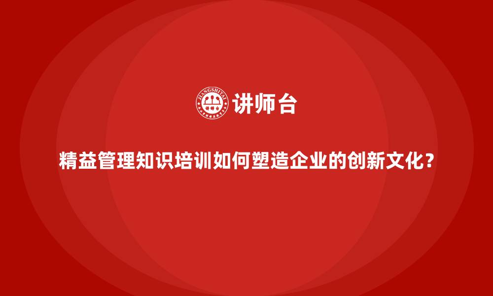 文章精益管理知识培训如何塑造企业的创新文化？的缩略图