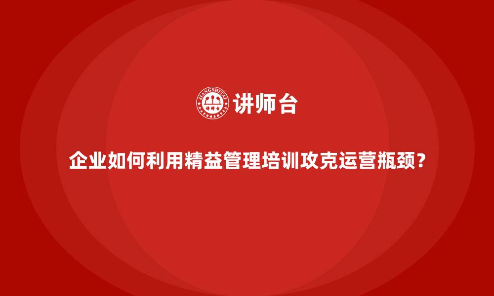 文章企业如何利用精益管理培训攻克运营瓶颈？的缩略图
