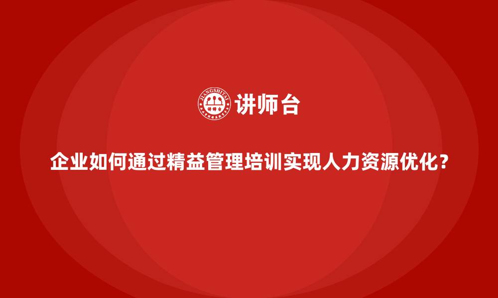 企业如何通过精益管理培训实现人力资源优化？