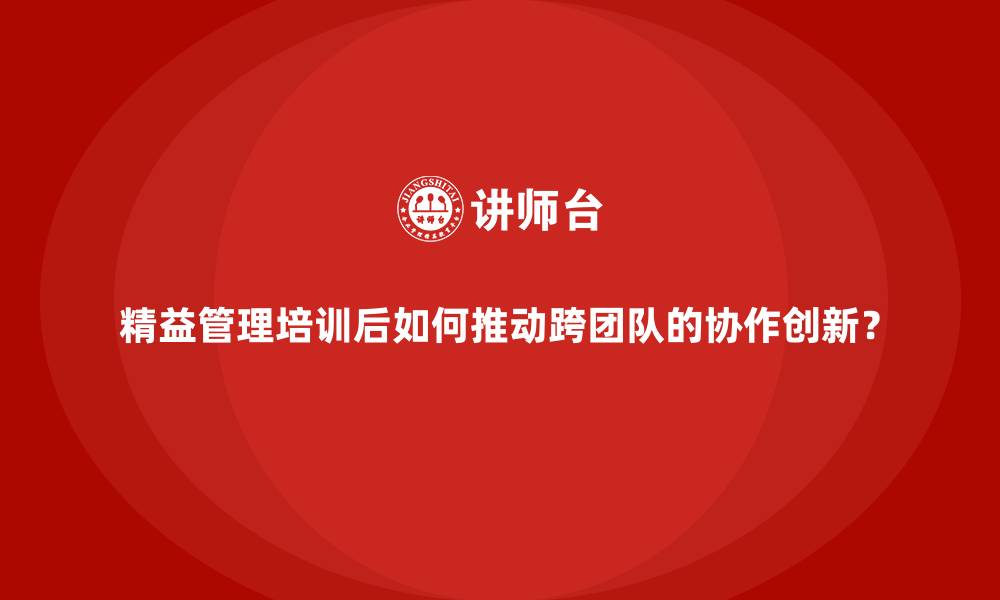文章精益管理培训后如何推动跨团队的协作创新？的缩略图