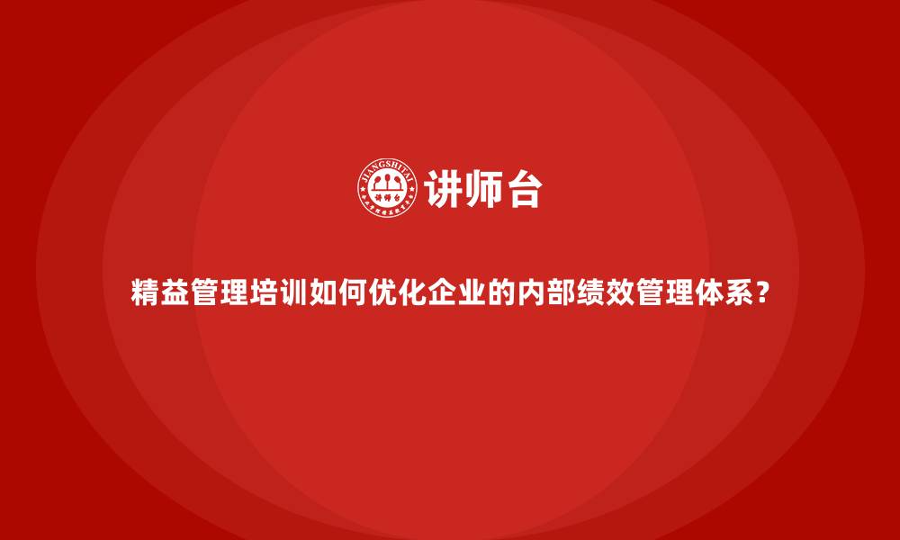 精益管理培训如何优化企业的内部绩效管理体系？