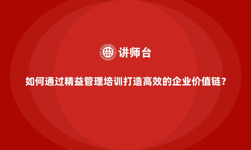文章如何通过精益管理培训打造高效的企业价值链？的缩略图