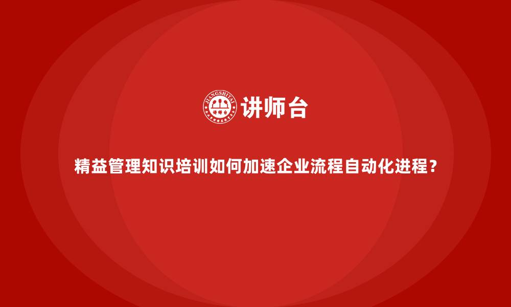 文章精益管理知识培训如何加速企业流程自动化进程？的缩略图