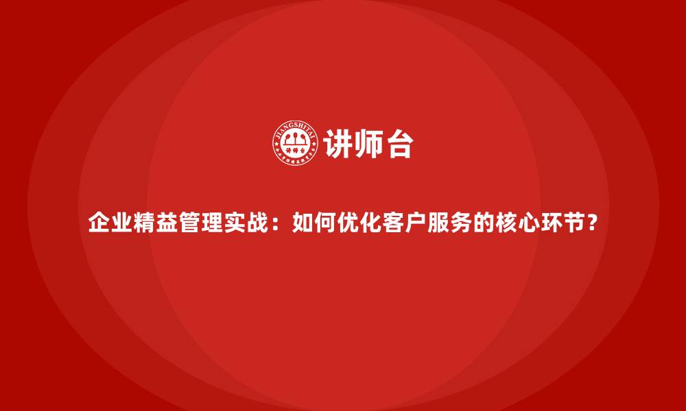 文章企业精益管理实战：如何优化客户服务的核心环节？的缩略图
