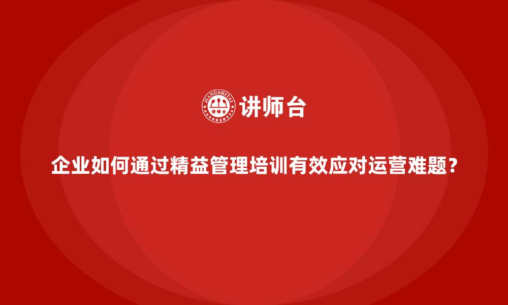 文章企业如何通过精益管理培训有效应对运营难题？的缩略图