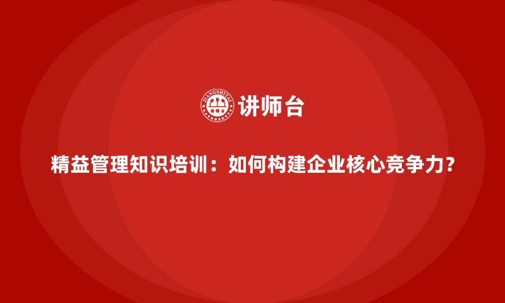 文章精益管理知识培训：如何构建企业核心竞争力？的缩略图