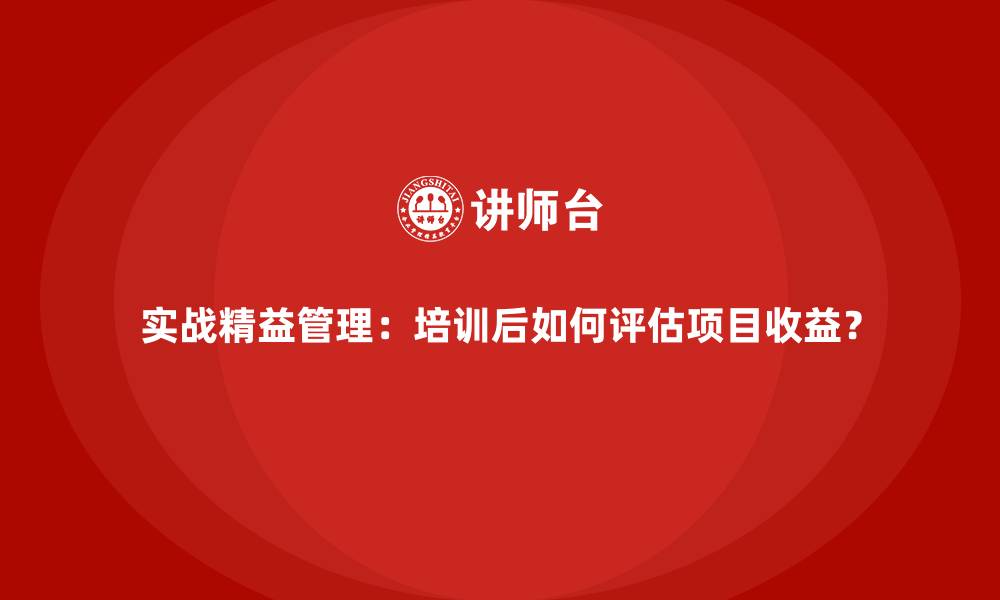 实战精益管理：培训后如何评估项目收益？