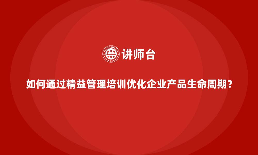 文章如何通过精益管理培训优化企业产品生命周期？的缩略图