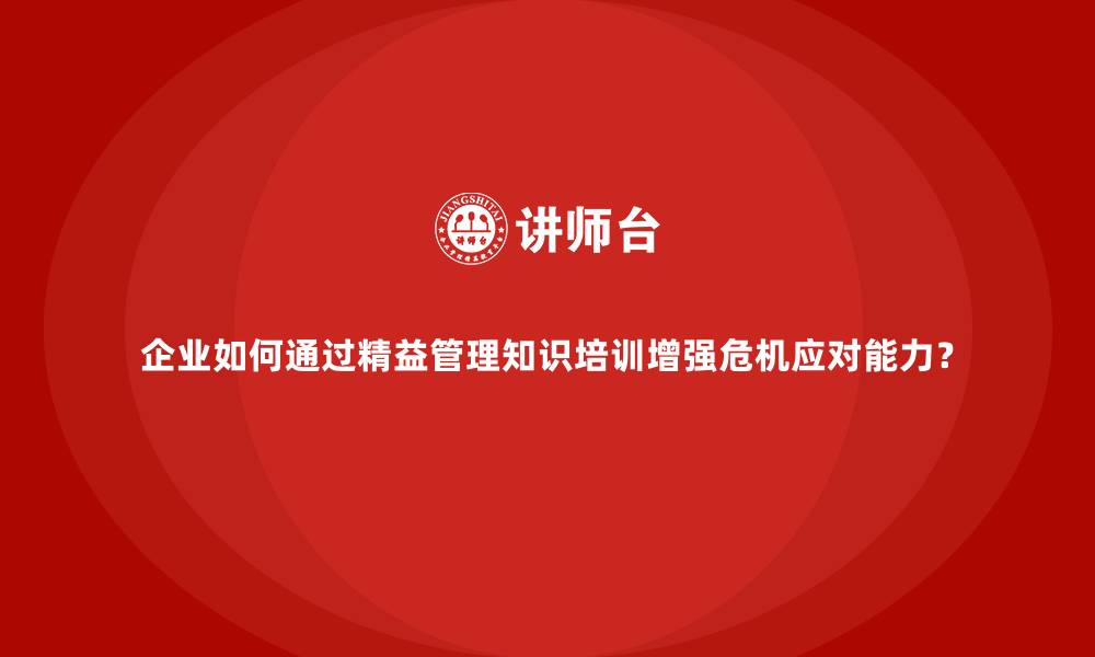 文章企业如何通过精益管理知识培训增强危机应对能力？的缩略图