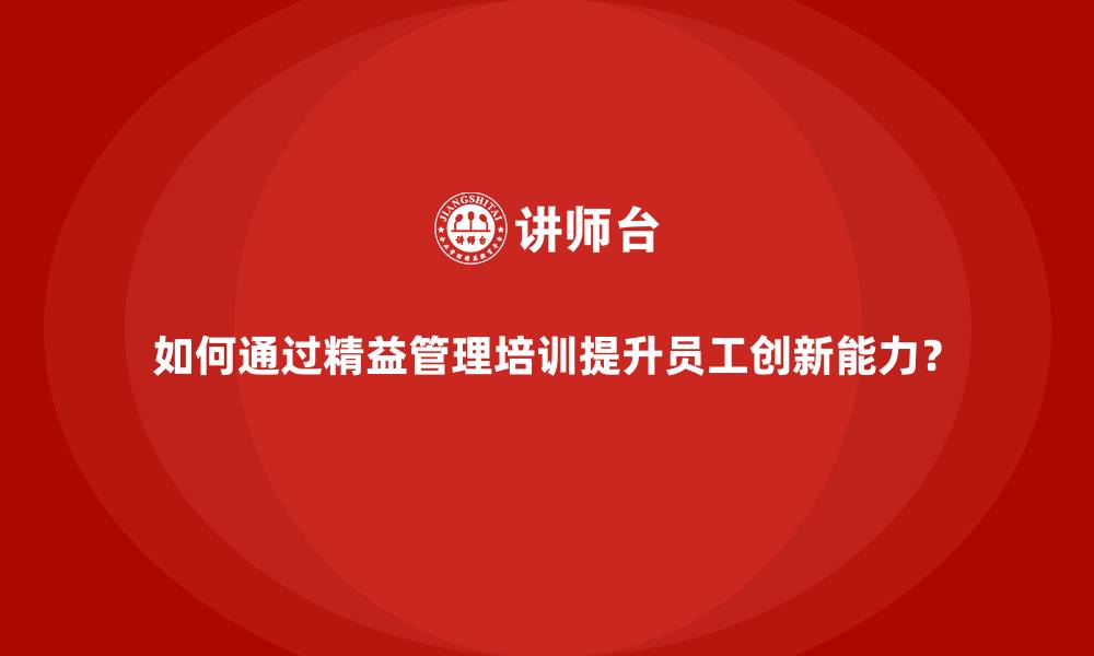 文章如何通过精益管理培训提升员工创新能力？的缩略图
