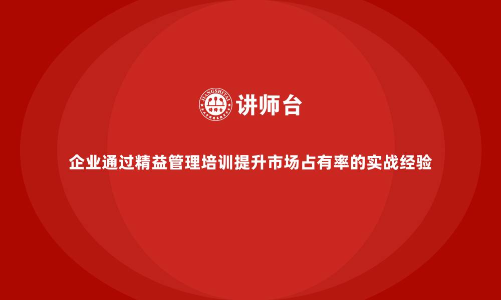 文章企业通过精益管理培训提升市场占有率的实战经验的缩略图