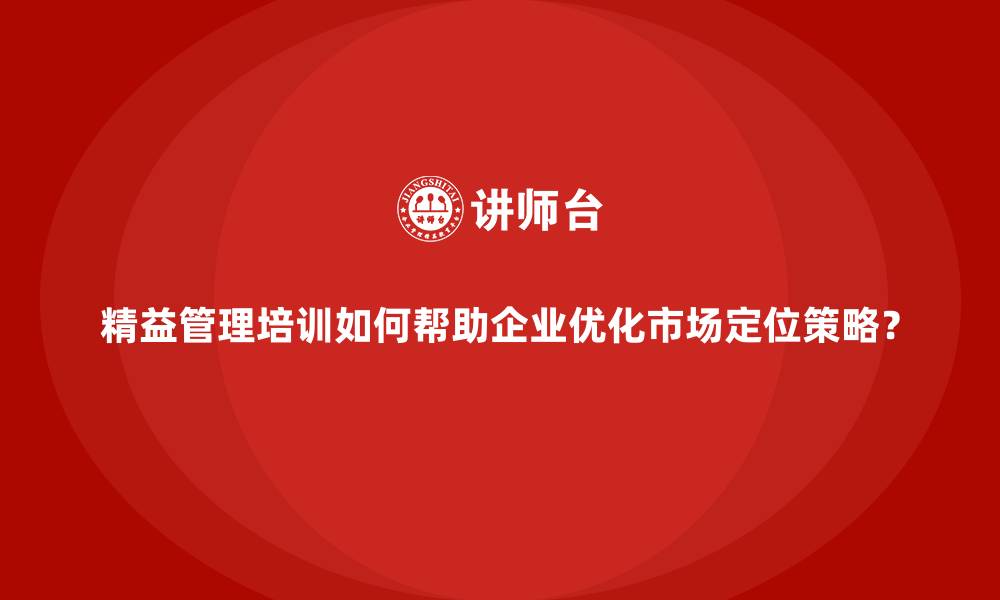 文章精益管理培训如何帮助企业优化市场定位策略？的缩略图