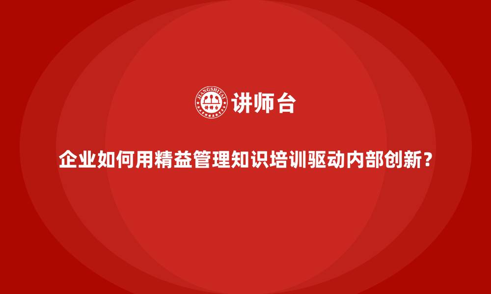文章企业如何用精益管理知识培训驱动内部创新？的缩略图