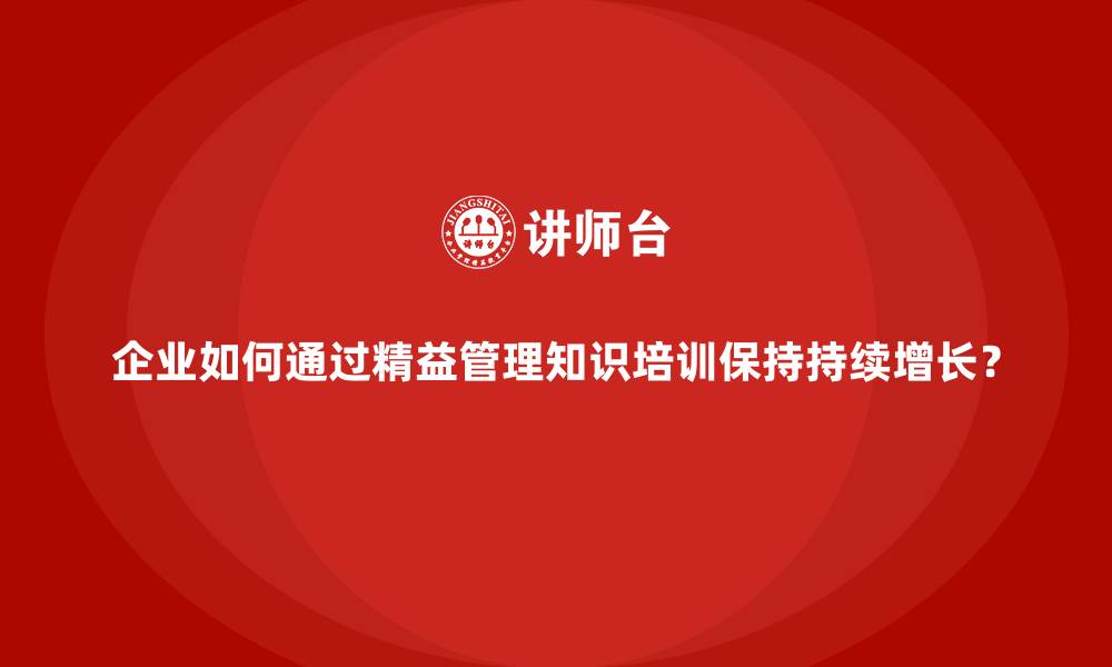 文章企业如何通过精益管理知识培训保持持续增长？的缩略图
