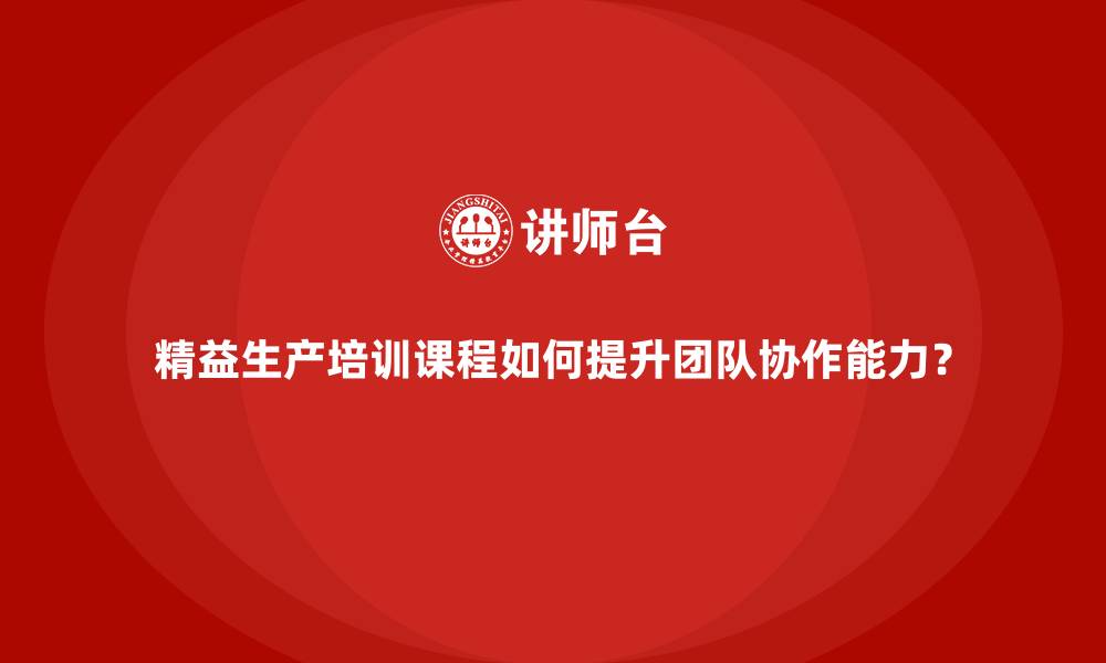 精益生产培训课程如何提升团队协作能力？