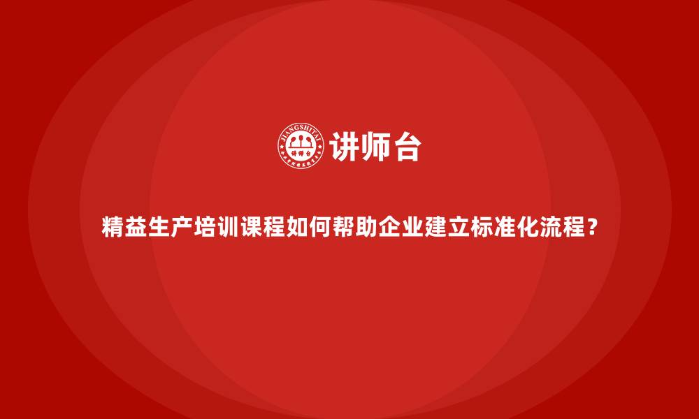 文章精益生产培训课程如何帮助企业建立标准化流程？的缩略图