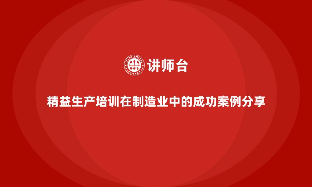 精益生产培训在制造业中的成功案例分享
