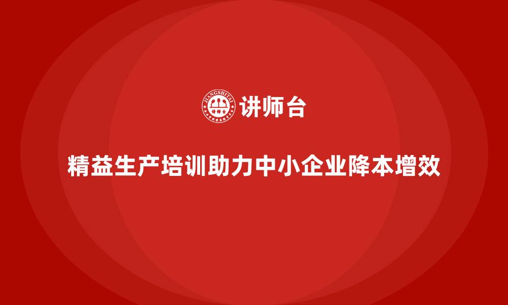 文章精益生产培训助力中小企业降本增效的缩略图