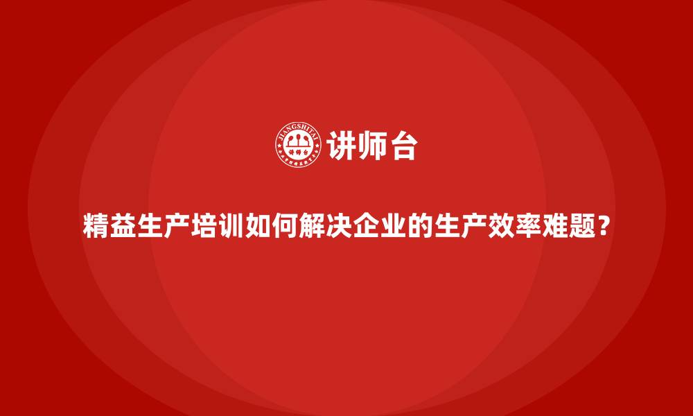 文章精益生产培训如何解决企业的生产效率难题？的缩略图