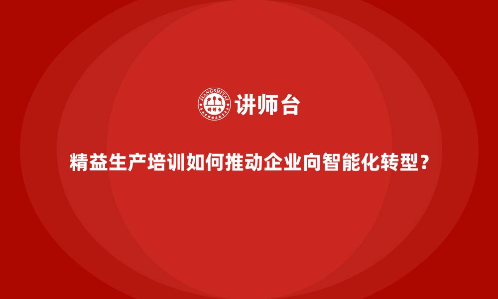 文章精益生产培训如何推动企业向智能化转型？的缩略图