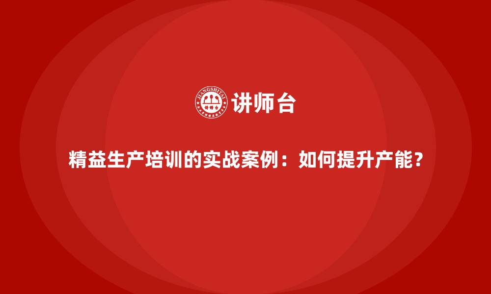 精益生产培训的实战案例：如何提升产能？