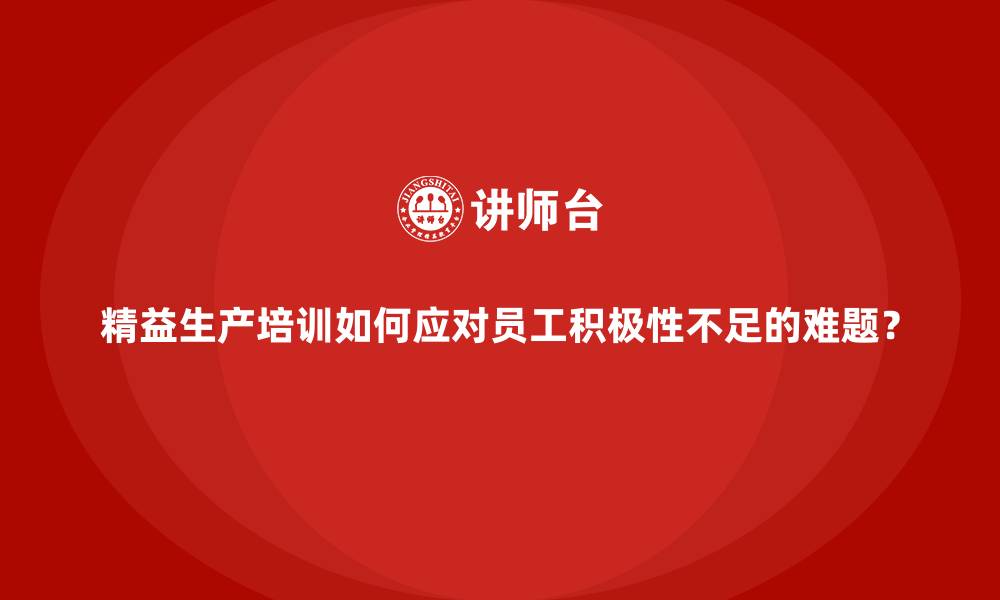 文章精益生产培训如何应对员工积极性不足的难题？的缩略图
