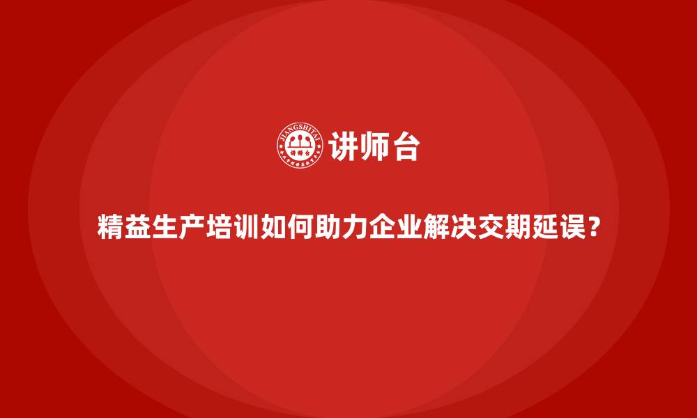 文章精益生产培训如何助力企业解决交期延误？的缩略图