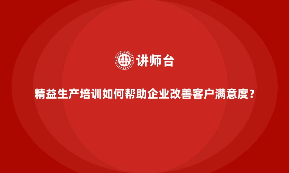 文章精益生产培训如何帮助企业改善客户满意度？的缩略图