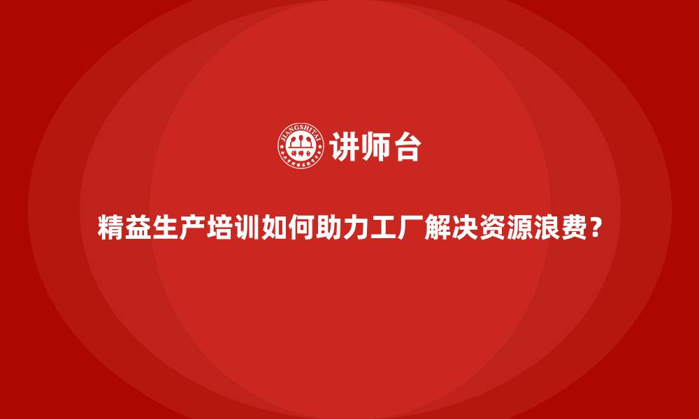 文章精益生产培训如何助力工厂解决资源浪费？的缩略图