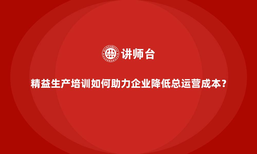 文章精益生产培训如何助力企业降低总运营成本？的缩略图