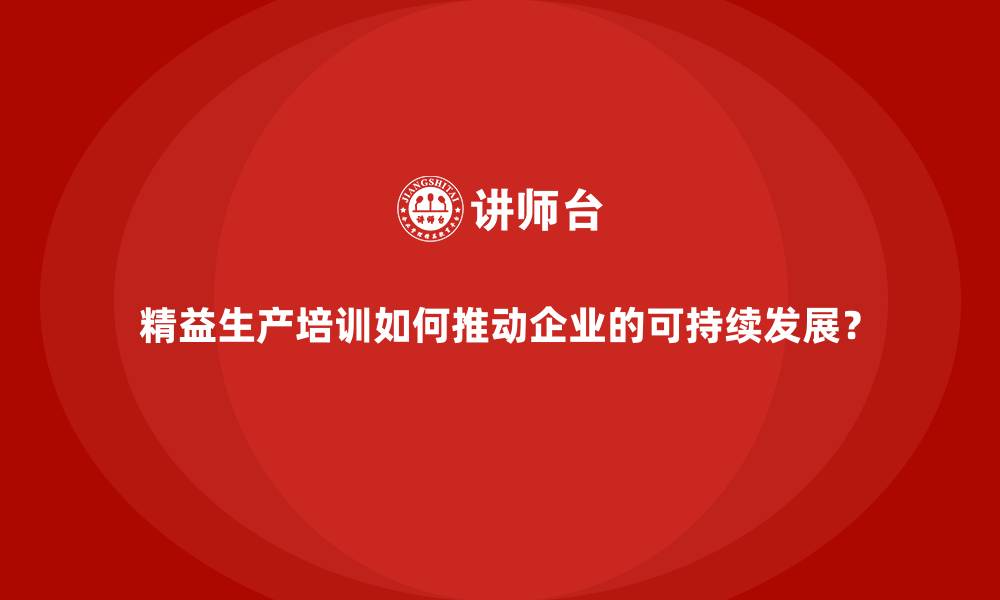 精益生产培训如何推动企业的可持续发展？