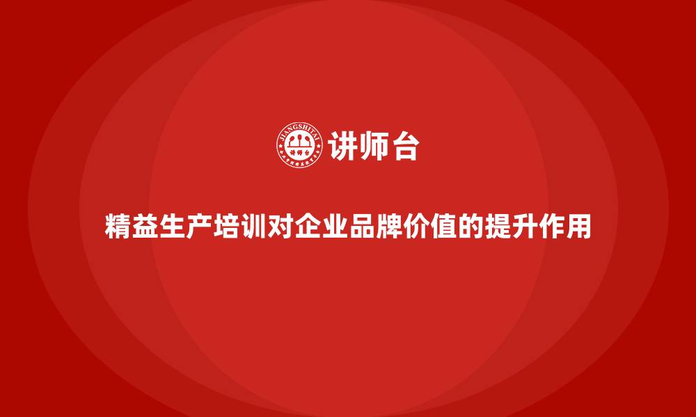 文章精益生产培训对企业品牌价值的提升作用的缩略图