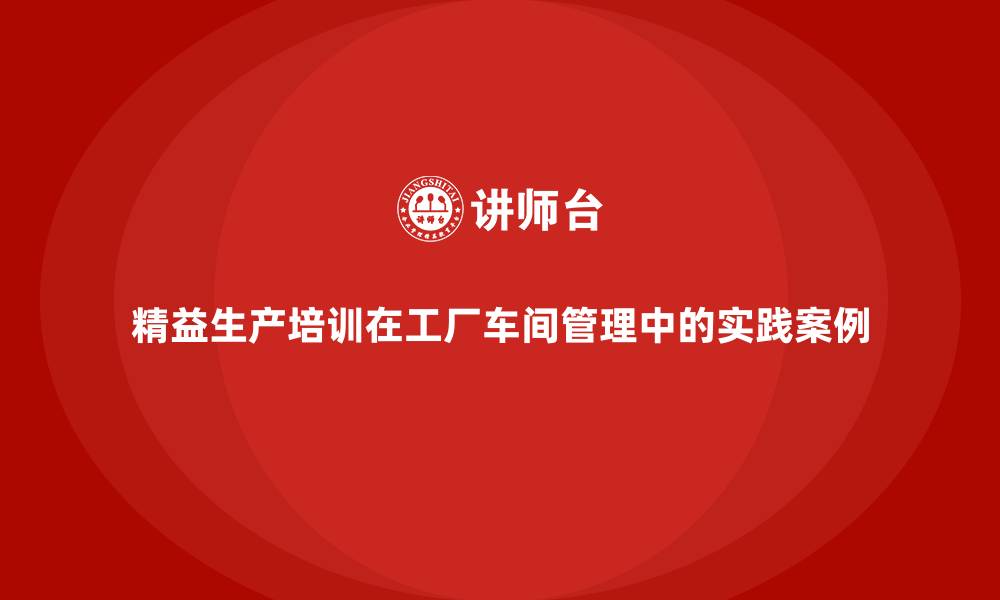 精益生产培训在工厂车间管理中的实践案例