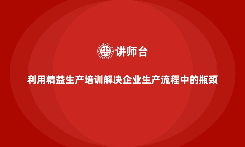 文章利用精益生产培训解决企业生产流程中的瓶颈的缩略图