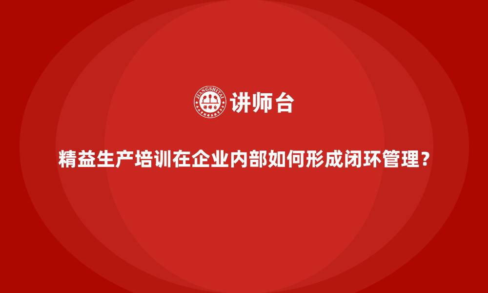 精益生产培训在企业内部如何形成闭环管理？